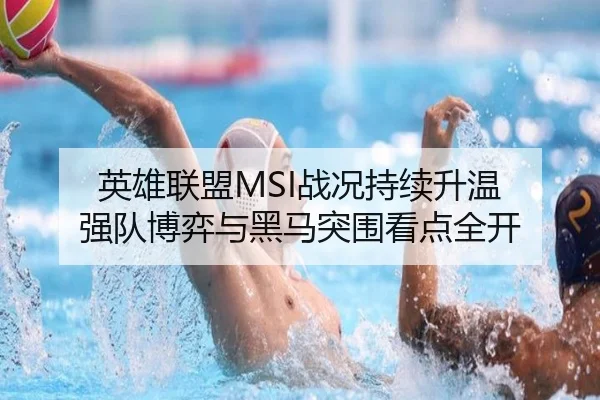 英雄联盟MSI战况持续升温 强队博弈与黑马突围看点全开