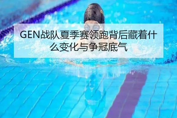 GEN战队夏季赛领跑背后藏着什么变化与争冠底气